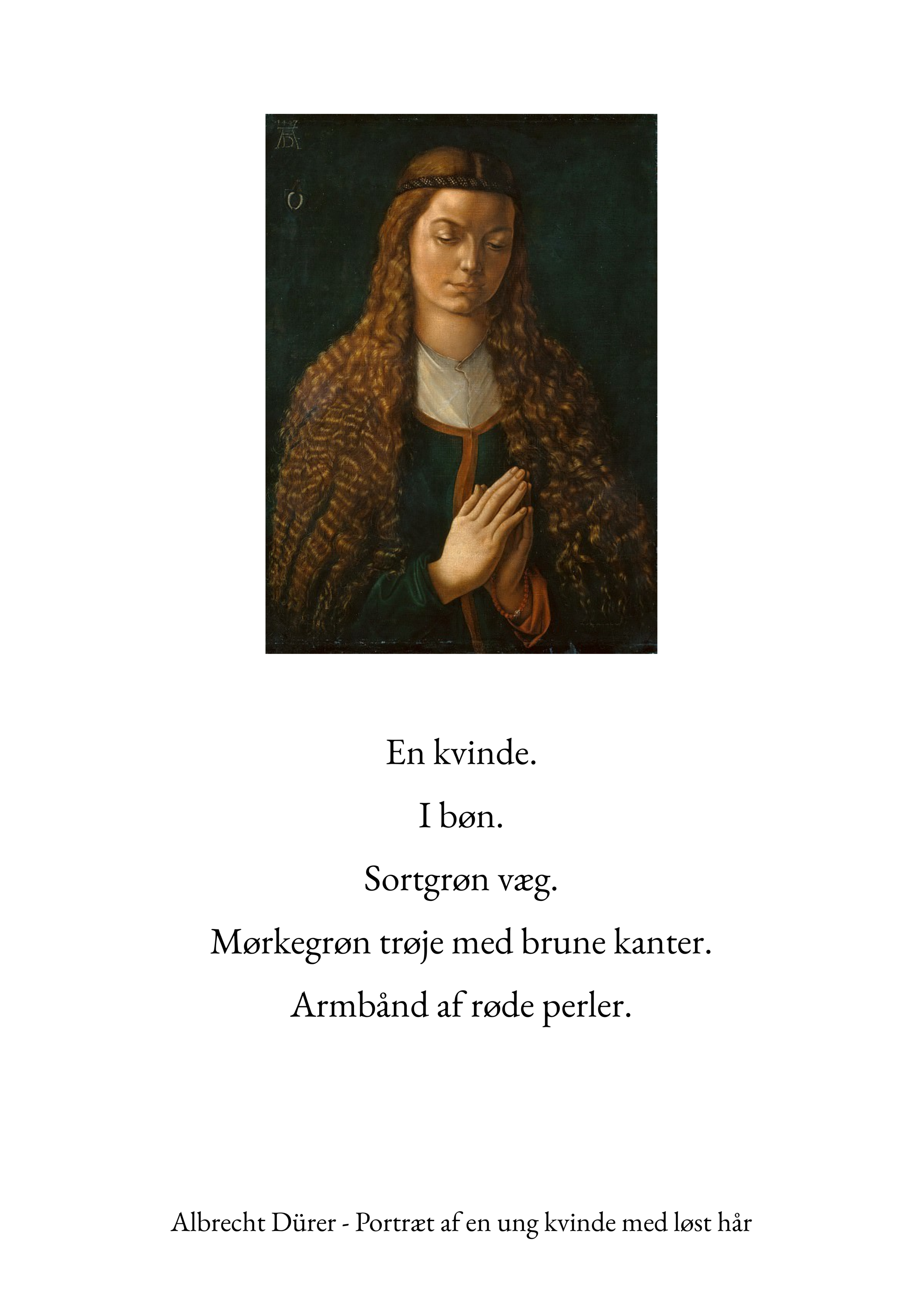 ﻿En kvinde. I bøn. Sortgrøn væg. Mørkegrøn trøje med brune kanter. Armbånd af røde perler.     Albrecht Dürer - Portræt af en ung kvinde med løst hår.